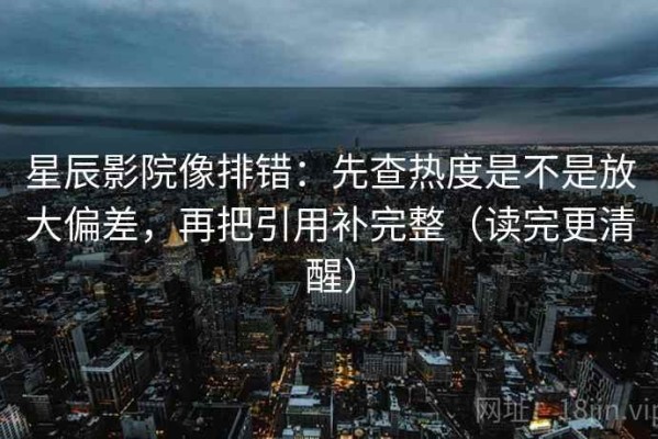星辰影院像排错：先查热度是不是放大偏差，再把引用补完整（读完更清醒）