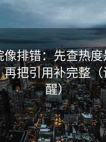 星辰影院像排错：先查热度是不是放大偏差，再把引用补完整（读完更清醒）