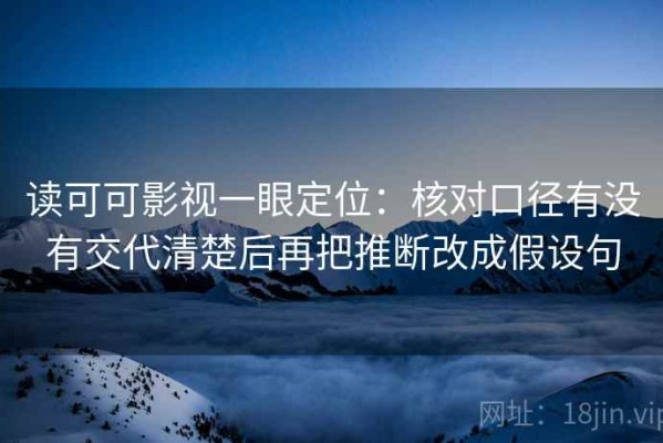 读可可影视一眼定位：核对口径有没有交代清楚后再把推断改成假设句
