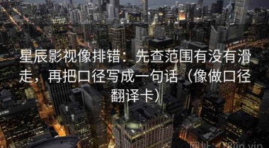 星辰影视像排错：先查范围有没有滑走，再把口径写成一句话（像做口径翻译卡）