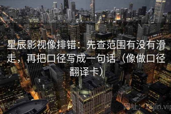 星辰影视像排错：先查范围有没有滑走，再把口径写成一句话（像做口径翻译卡）