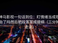 神马影视一句话到位：盯情绪当成理由了吗然后把段落写成提纲（三分钟走读）