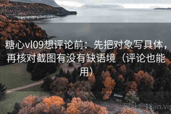 糖心vl09想评论前：先把对象写具体，再核对截图有没有缺语境（评论也能用）