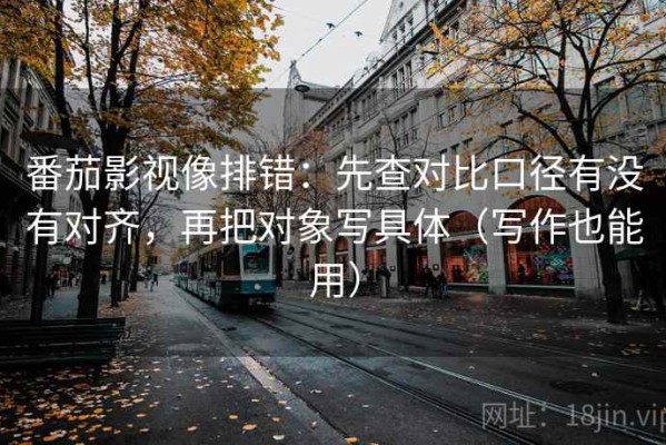 番茄影视像排错：先查对比口径有没有对齐，再把对象写具体（写作也能用）