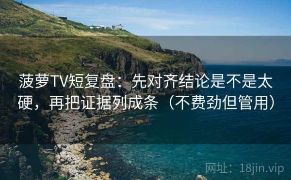 菠萝TV短复盘：先对齐结论是不是太硬，再把证据列成条（不费劲但管用）