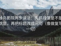 蜂鸟影院两步读法：先抓段落是不是跳层，再把标题改成问句（像做复写一句）