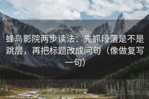 蜂鸟影院两步读法：先抓段落是不是跳层，再把标题改成问句（像做复写一句）
