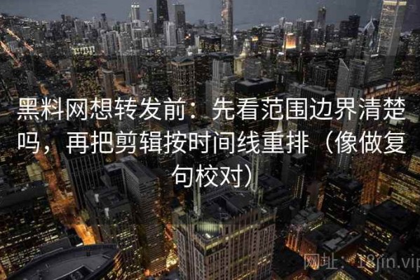 黑料网想转发前：先看范围边界清楚吗，再把剪辑按时间线重排（像做复句校对）