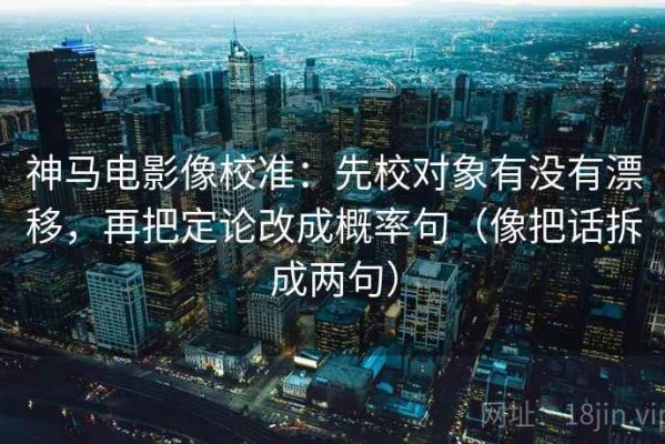 神马电影像校准：先校对象有没有漂移，再把定论改成概率句（像把话拆成两句）