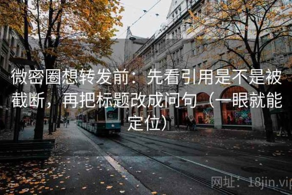 微密圈想转发前：先看引用是不是被截断，再把标题改成问句（一眼就能定位）