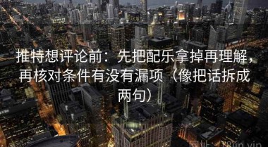 推特想评论前：先把配乐拿掉再理解，再核对条件有没有漏项（像把话拆成两句）