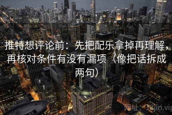 推特想评论前：先把配乐拿掉再理解，再核对条件有没有漏项（像把话拆成两句）