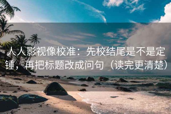 人人影视像校准：先校结尾是不是定锤，再把标题改成问句（读完更清楚）