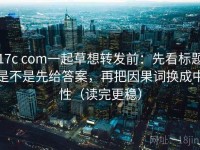 17c com一起草想转发前：先看标题是不是先给答案，再把因果词换成中性（读完更稳）