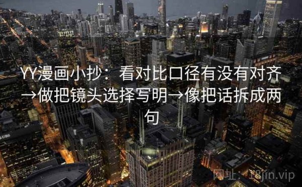 YY漫画小抄：看对比口径有没有对齐→做把镜头选择写明→像把话拆成两句