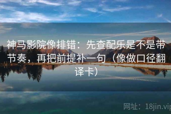 神马影院像排错：先查配乐是不是带节奏，再把前提补一句（像做口径翻译卡）