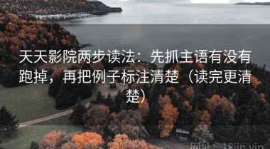 天天影院两步读法：先抓主语有没有跑掉，再把例子标注清楚（读完更清楚）