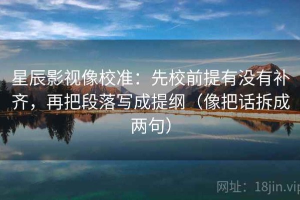 星辰影视像校准：先校前提有没有补齐，再把段落写成提纲（像把话拆成两句）