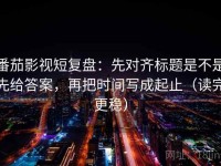番茄影视短复盘：先对齐标题是不是先给答案，再把时间写成起止（读完更稳）