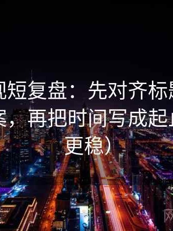 番茄影视短复盘：先对齐标题是不是先给答案，再把时间写成起止（读完更稳）