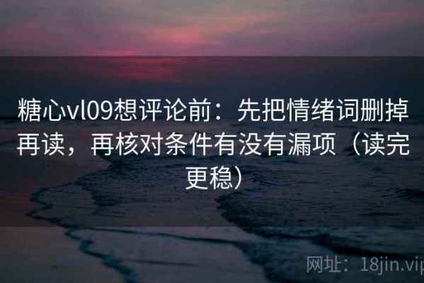 糖心vl09想评论前：先把情绪词删掉再读，再核对条件有没有漏项（读完更稳）