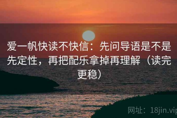 爱一帆快读不快信：先问导语是不是先定性，再把配乐拿掉再理解（读完更稳）