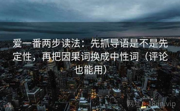 爱一番两步读法：先抓导语是不是先定性，再把因果词换成中性词（评论也能用）