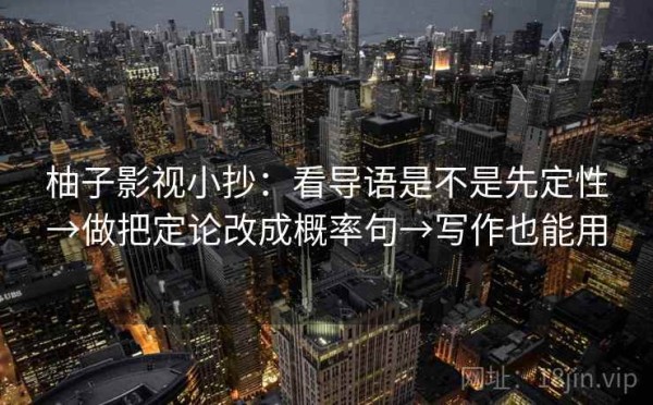 柚子影视小抄：看导语是不是先定性→做把定论改成概率句→写作也能用