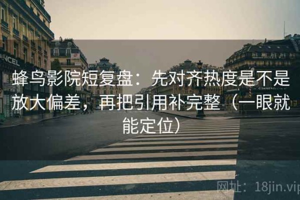 蜂鸟影院短复盘：先对齐热度是不是放大偏差，再把引用补完整（一眼就能定位）