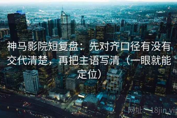 神马影院短复盘：先对齐口径有没有交代清楚，再把主语写清（一眼就能定位）