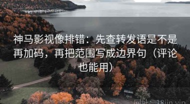 神马影视像排错：先查转发语是不是再加码，再把范围写成边界句（评论也能用）