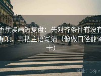 香蕉漫画短复盘：先对齐条件有没有漏项，再把主语写清（像做口径翻译卡）