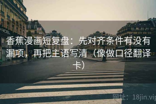 香蕉漫画短复盘：先对齐条件有没有漏项，再把主语写清（像做口径翻译卡）