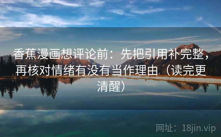 香蕉漫画想评论前：先把引用补完整，再核对情绪有没有当作理由（读完更清醒）