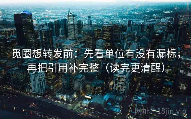 觅圈想转发前：先看单位有没有漏标，再把引用补完整（读完更清醒）