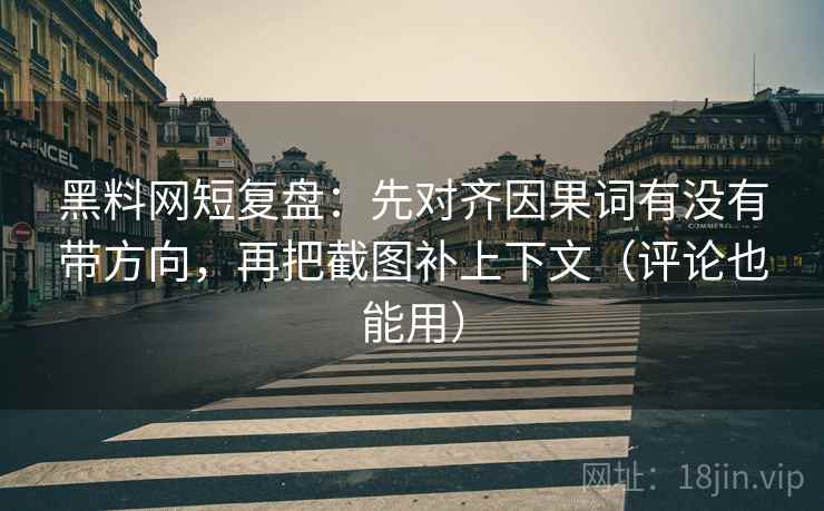 黑料网短复盘：先对齐因果词有没有带方向，再把截图补上下文（评论也能用）