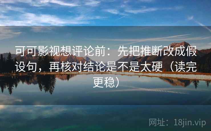 可可影视想评论前：先把推断改成假设句，再核对结论是不是太硬（读完更稳）
