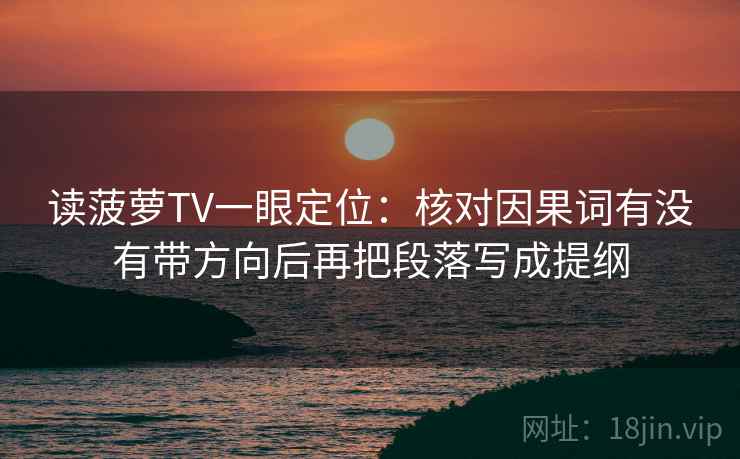 读菠萝TV一眼定位：核对因果词有没有带方向后再把段落写成提纲
