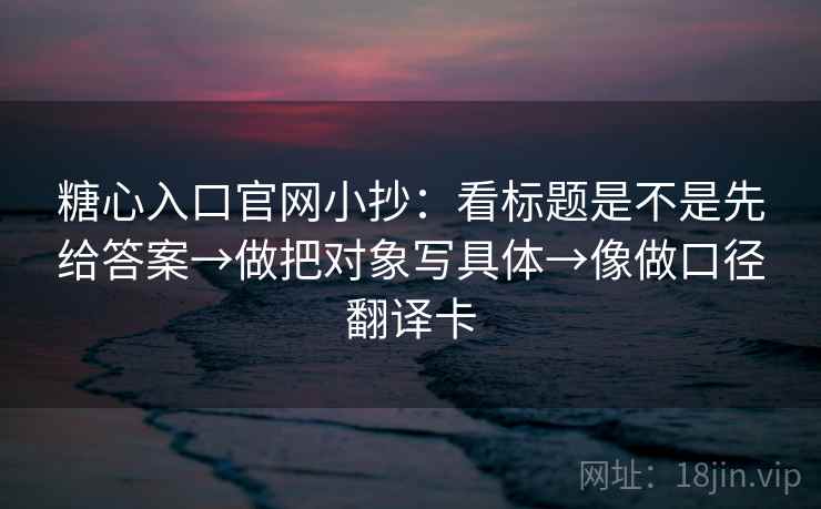 糖心入口官网小抄：看标题是不是先给答案→做把对象写具体→像做口径翻译卡