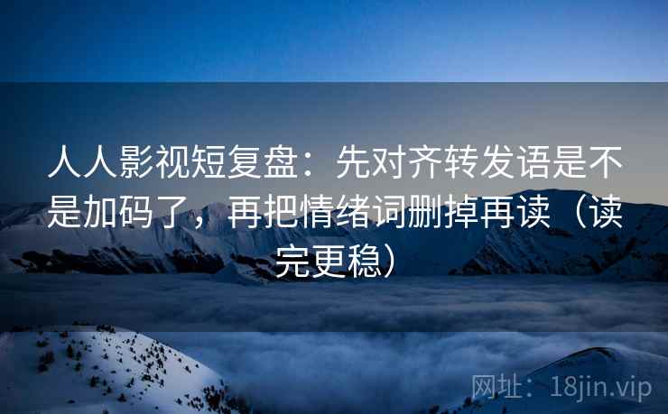 人人影视短复盘：先对齐转发语是不是加码了，再把情绪词删掉再读（读完更稳）