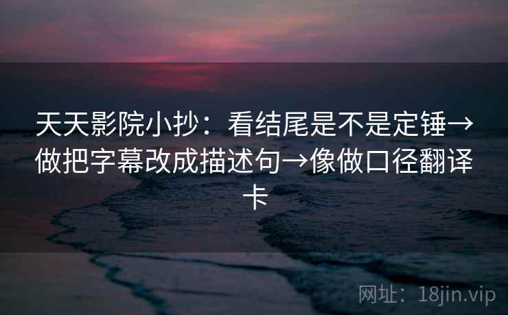 天天影院小抄：看结尾是不是定锤→做把字幕改成描述句→像做口径翻译卡