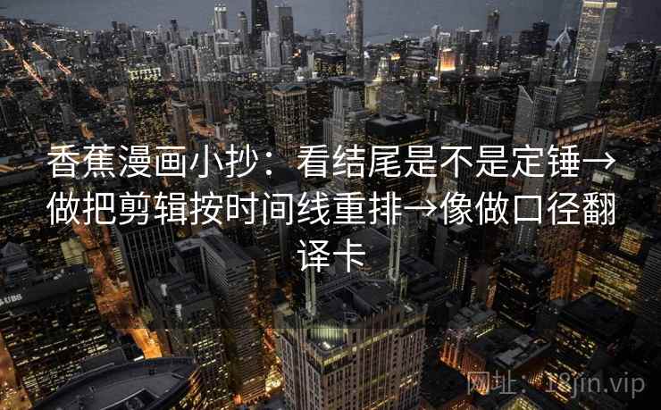 香蕉漫画小抄：看结尾是不是定锤→做把剪辑按时间线重排→像做口径翻译卡