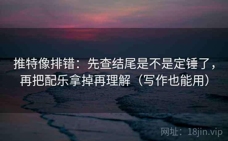 推特像排错：先查结尾是不是定锤了，再把配乐拿掉再理解（写作也能用）
