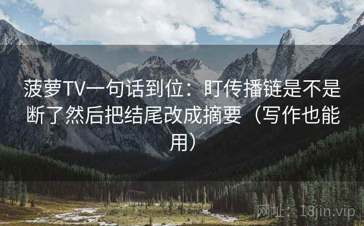菠萝TV一句话到位：盯传播链是不是断了然后把结尾改成摘要（写作也能用）