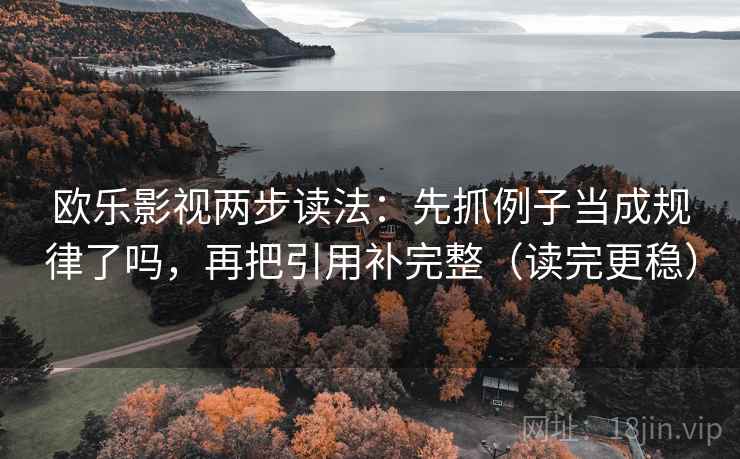 欧乐影视两步读法：先抓例子当成规律了吗，再把引用补完整（读完更稳）
