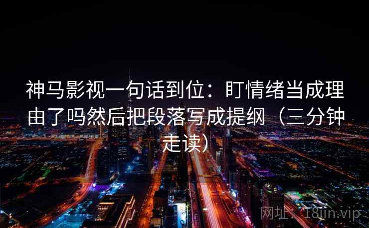 神马影视一句话到位：盯情绪当成理由了吗然后把段落写成提纲（三分钟走读）