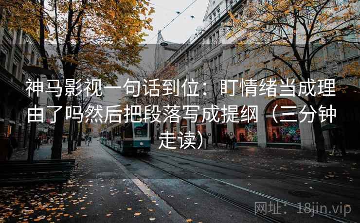 神马影视一句话到位：盯情绪当成理由了吗然后把段落写成提纲（三分钟走读）