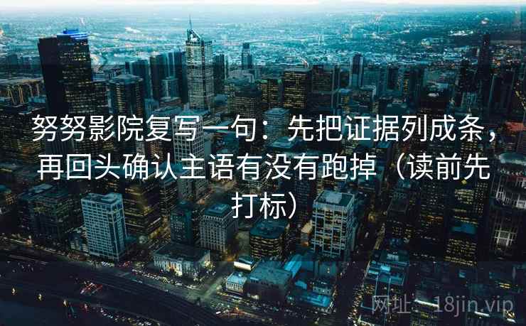 努努影院复写一句：先把证据列成条，再回头确认主语有没有跑掉（读前先打标）
