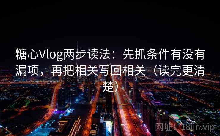 糖心Vlog两步读法：先抓条件有没有漏项，再把相关写回相关（读完更清楚）