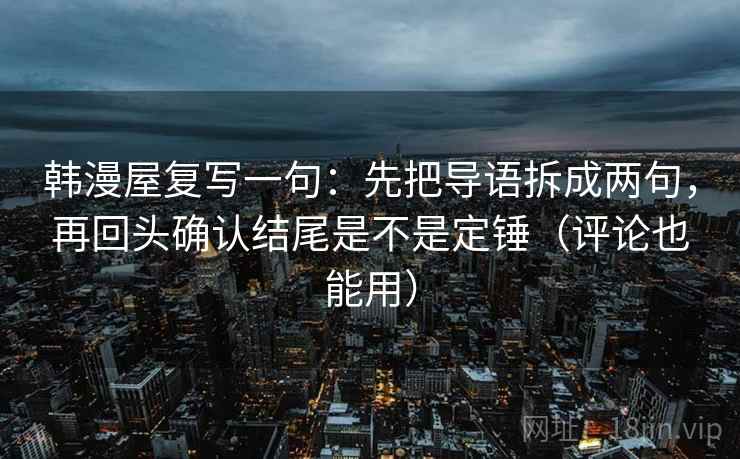韩漫屋复写一句：先把导语拆成两句，再回头确认结尾是不是定锤（评论也能用）